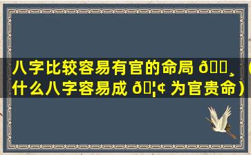 八字比较容易有官的命局 🌸 （什么八字容易成 🦢 为官贵命）